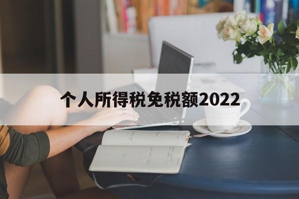 个人所得税免税额2022(个人所得税免征额是什么意思)