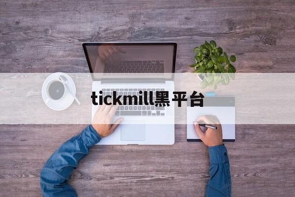 tickmill黑平台(tickmill平台提现安全吗)