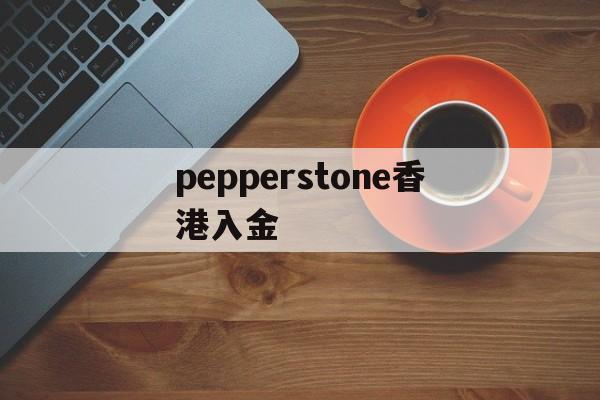 pepperstone香港入金(pepperstone出金lihkg)