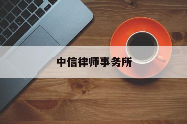 中信律师事务所(北京中恒信律所怎么样可靠吗)